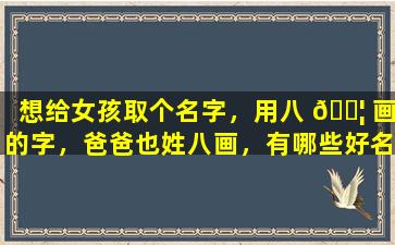 想给女孩取个名字，用八 🐦 画的字，爸爸也姓八画，有哪些好名字